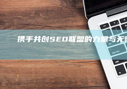 携手共创：SEO联盟的力量与无限可能