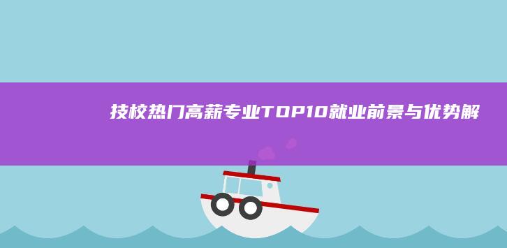 技校热门高薪专业TOP10：就业前景与优势解析